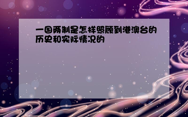 一国两制是怎样照顾到港澳台的历史和实际情况的