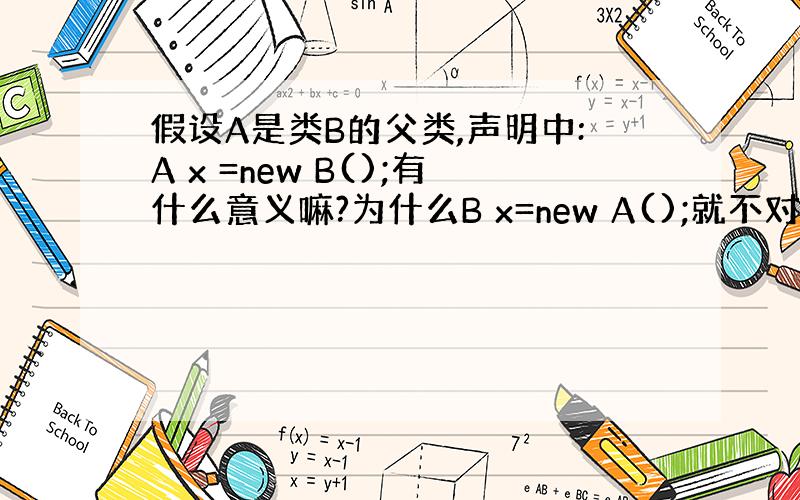 假设A是类B的父类,声明中:A x =new B();有什么意义嘛?为什么B x=new A();就不对了