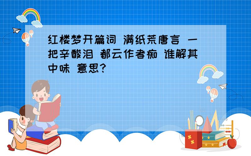 红楼梦开篇词 满纸荒唐言 一把辛酸泪 都云作者痴 谁解其中味 意思?