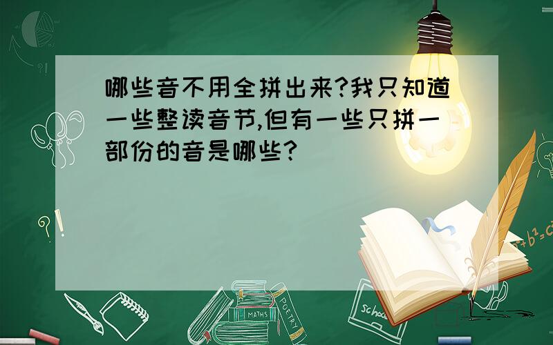 哪些音不用全拼出来?我只知道一些整读音节,但有一些只拼一部份的音是哪些?