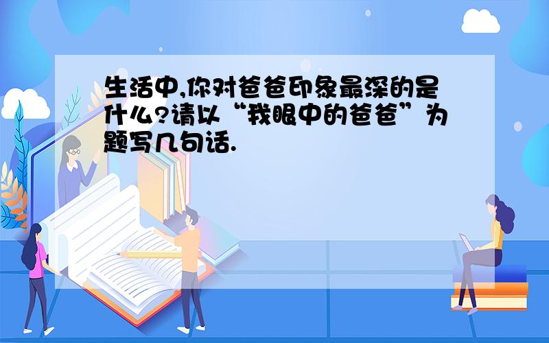 生活中,你对爸爸印象最深的是什么?请以“我眼中的爸爸”为题写几句话.