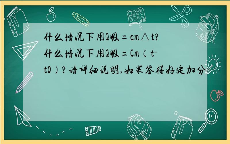 什么情况下用Q吸=cm△t?什么情况下用Q吸=Cm（t－t0）?请详细说明,如果答得好定加分