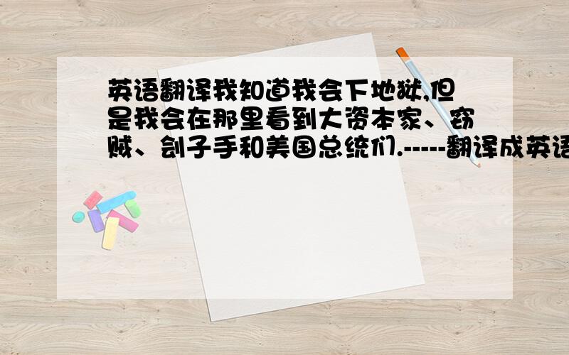 英语翻译我知道我会下地狱,但是我会在那里看到大资本家、窃贼、刽子手和美国总统们.-----翻译成英语,.要准确!