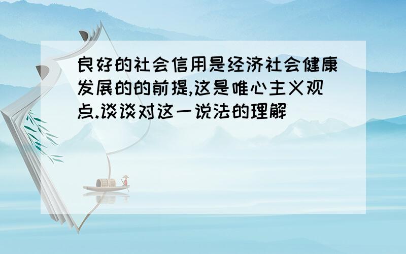 良好的社会信用是经济社会健康发展的的前提,这是唯心主义观点.谈谈对这一说法的理解