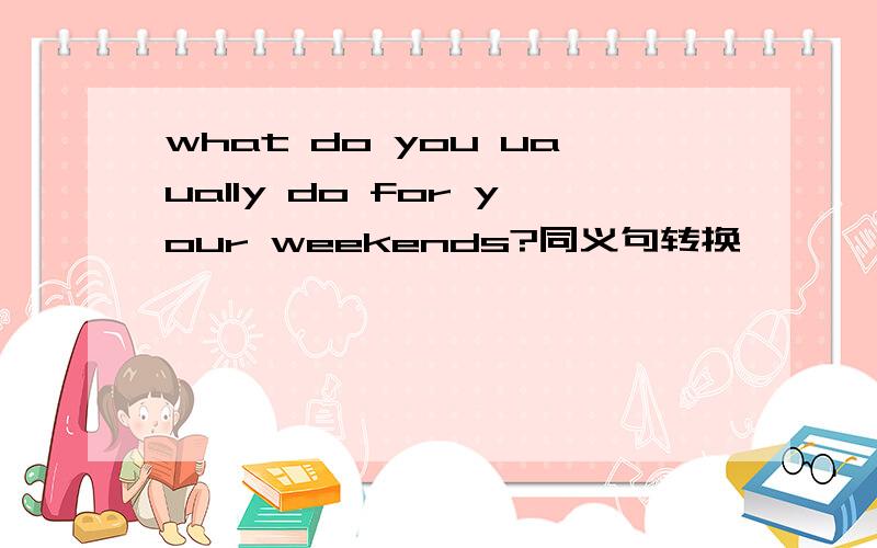 what do you uaually do for your weekends?同义句转换