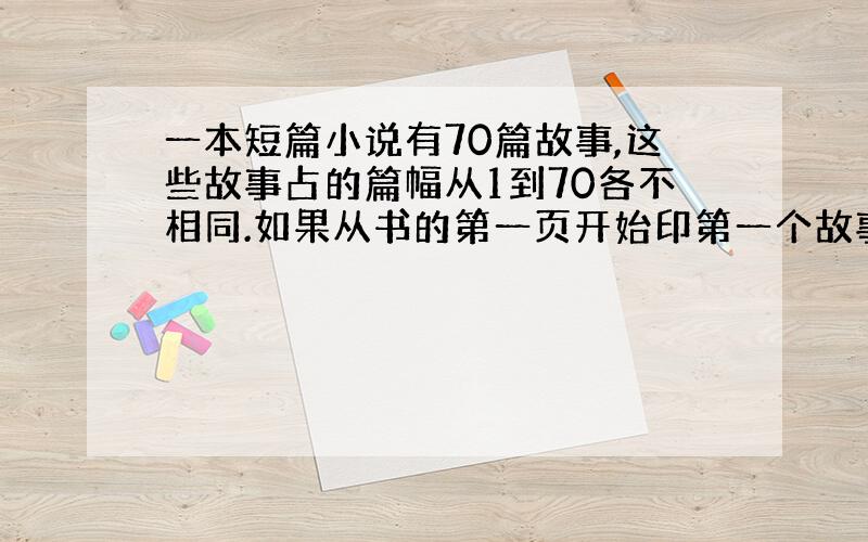 一本短篇小说有70篇故事,这些故事占的篇幅从1到70各不相同.如果从书的第一页开始印第一个故事,下一个