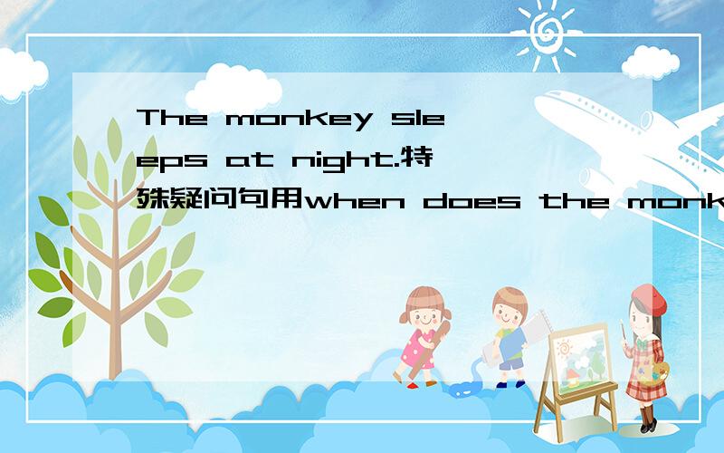 The monkey sleeps at night.特殊疑问句用when does the monkey sleep?