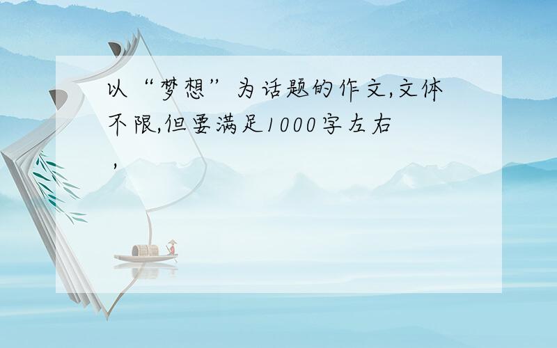 以“梦想”为话题的作文,文体不限,但要满足1000字左右 ,