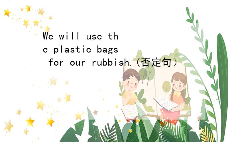 We will use the plastic bags for our rubbish.(否定句）