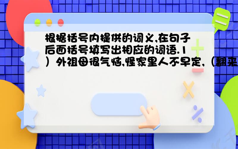 根据括号内提供的词义,在句子后面括号填写出相应的词语.1）外祖母很气恼,怪家里人不早定,（翻来覆去地说）起来.（ ）2）