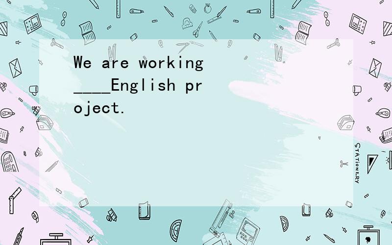 We are working____English project.