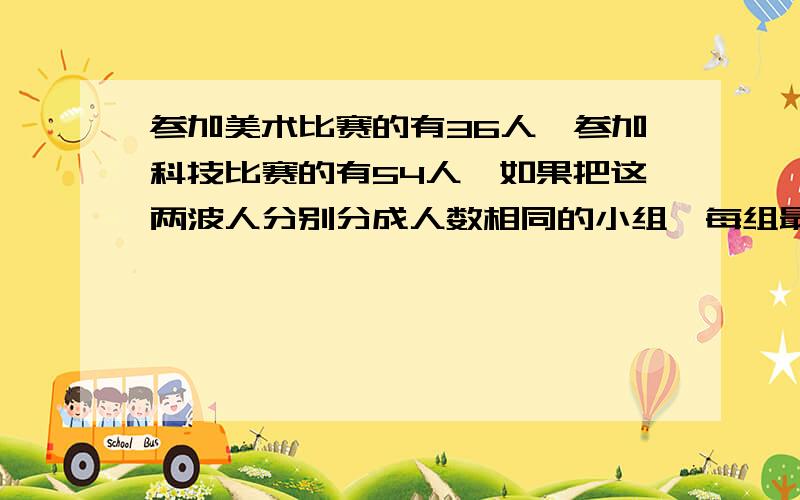 参加美术比赛的有36人,参加科技比赛的有54人,如果把这两波人分别分成人数相同的小组,每组最多有几人?