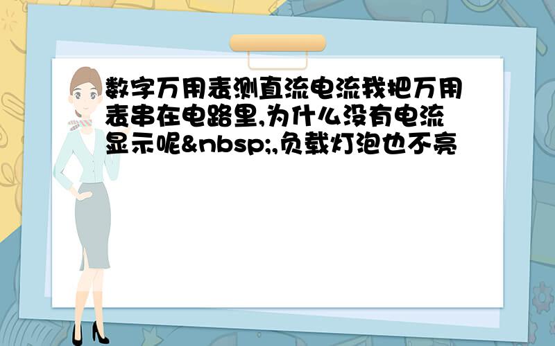 数字万用表测直流电流我把万用表串在电路里,为什么没有电流显示呢 ,负载灯泡也不亮