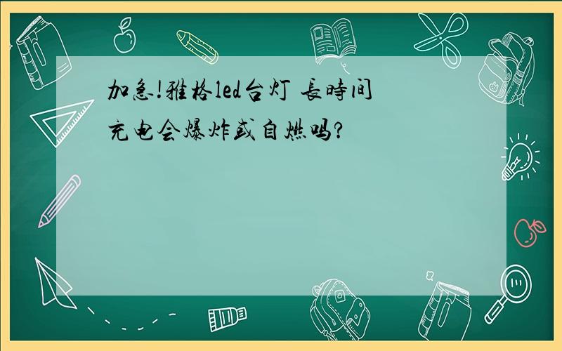 加急!雅格led台灯 长时间充电会爆炸或自燃吗?