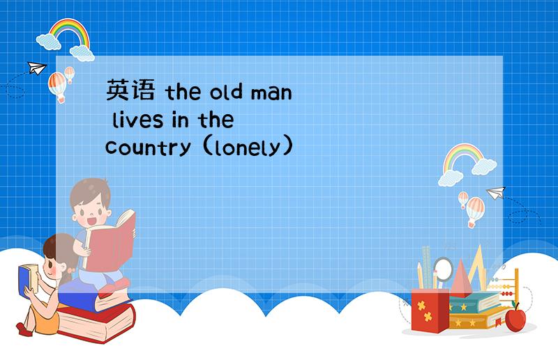 英语 the old man lives in the country (lonely)