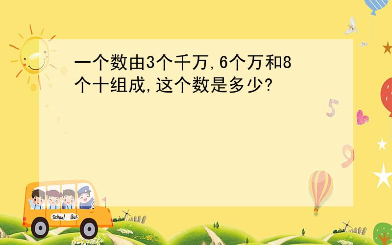 一个数由3个千万,6个万和8个十组成,这个数是多少?