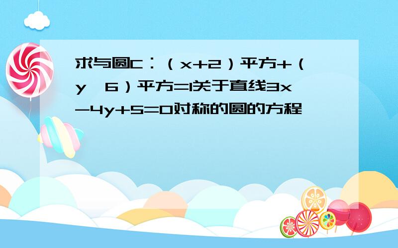 求与圆C：（x+2）平方+（y—6）平方=1关于直线3x-4y+5=0对称的圆的方程