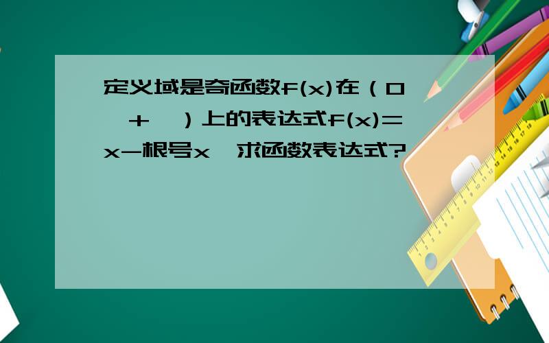 定义域是奇函数f(x)在（0,+∞）上的表达式f(x)=x-根号x,求函数表达式?