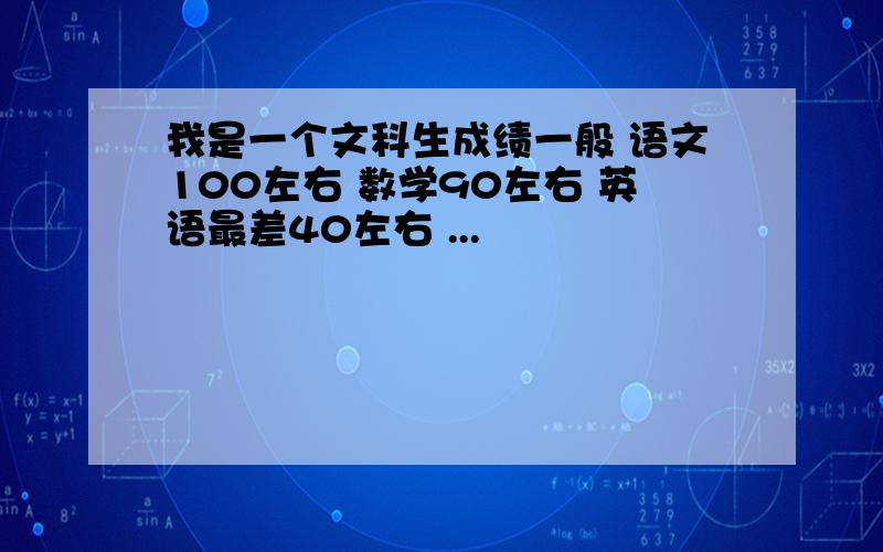 我是一个文科生成绩一般 语文100左右 数学90左右 英语最差40左右 ...