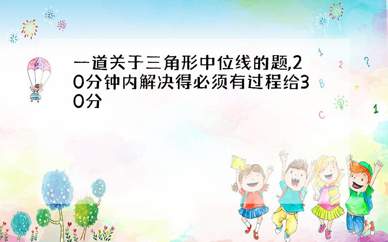 一道关于三角形中位线的题,20分钟内解决得必须有过程给30分