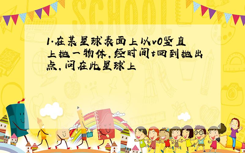 1.在某星球表面上以v0竖直上抛一物体,经时间t回到抛出点,问在此星球上