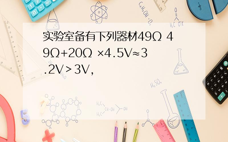 实验室备有下列器材49Ω 49Ω+20Ω ×4.5V≈3.2V＞3V,