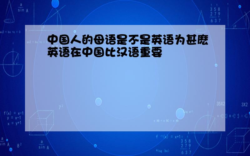 中国人的母语是不是英语为甚麽英语在中国比汉语重要