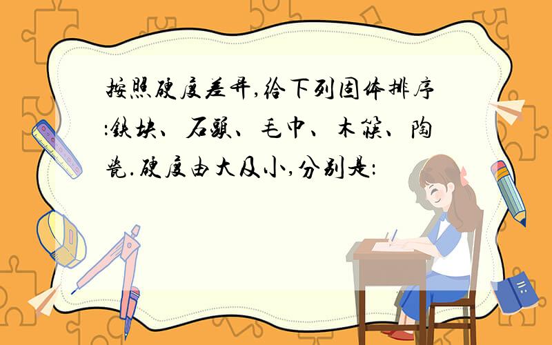 按照硬度差异,给下列固体排序：铁块、石头、毛巾、木筷、陶瓷.硬度由大及小,分别是：