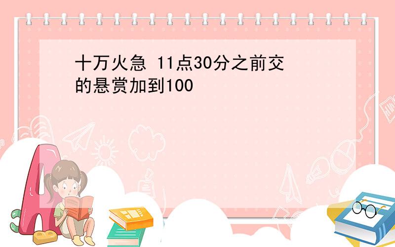 十万火急 11点30分之前交的悬赏加到100