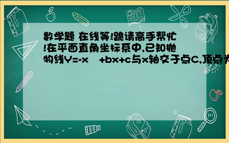 数学题 在线等!跪请高手帮忙!在平面直角坐标系中,已知抛物线Y=-x²+bx+c与x轴交于点C,顶点为E