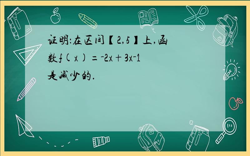 证明：在区间【2,5】上,函数f(x)=-2x+3x-1是减少的.