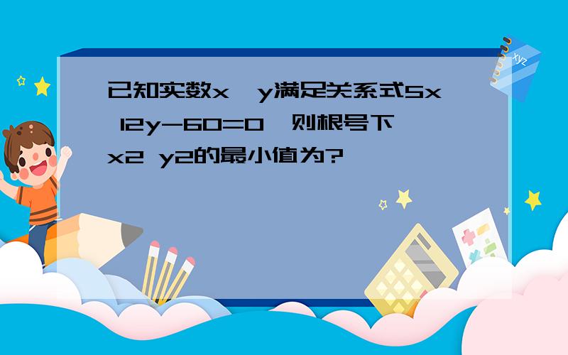 已知实数x,y满足关系式5x 12y-60=0,则根号下x2 y2的最小值为?