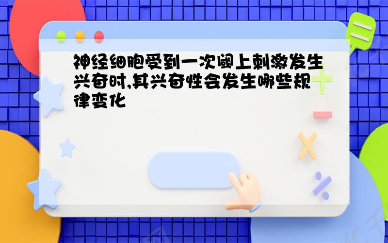 神经细胞受到一次阈上刺激发生兴奋时,其兴奋性会发生哪些规律变化