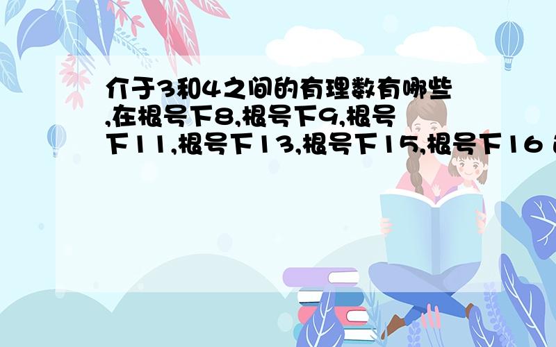 介于3和4之间的有理数有哪些,在根号下8,根号下9,根号下11,根号下13,根号下15,根号下16 选