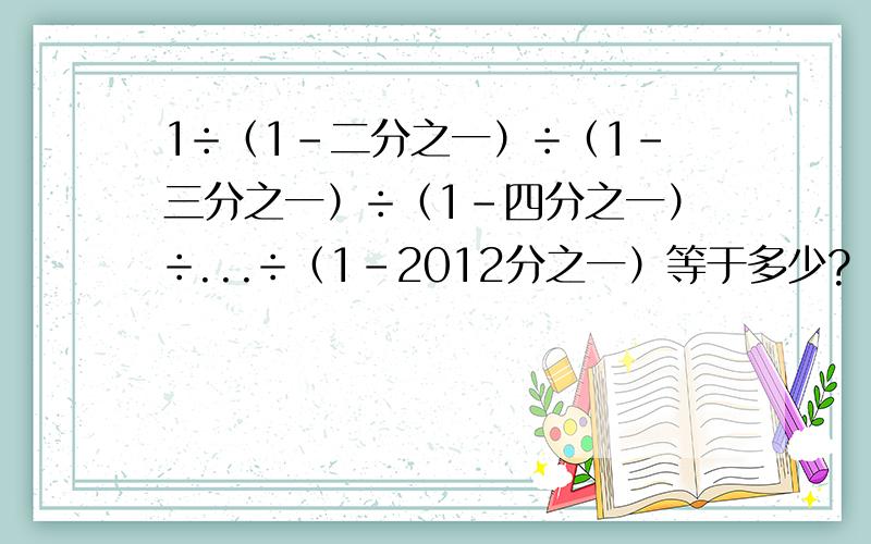 1÷（1-二分之一）÷（1-三分之一）÷（1-四分之一）÷...÷（1-2012分之一）等于多少?（过程我也要）