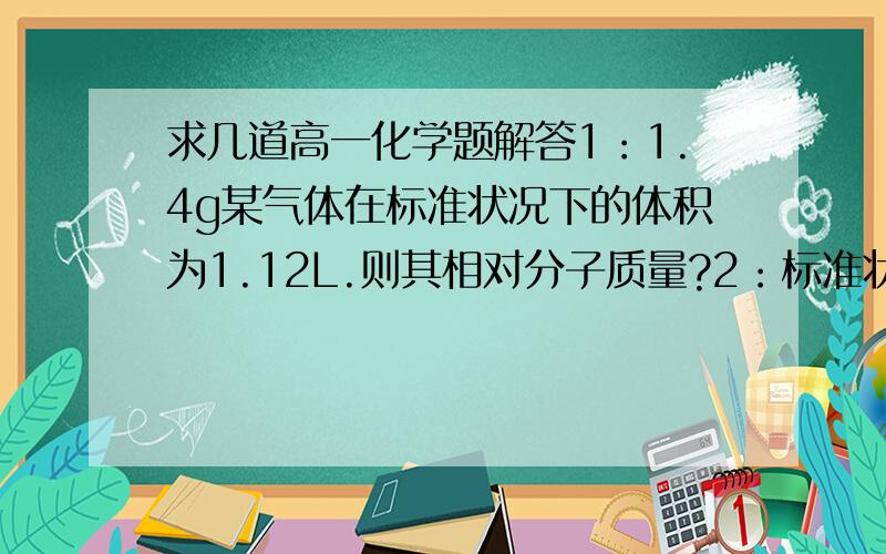 求几道高一化学题解答1：1.4g某气体在标准状况下的体积为1.12L.则其相对分子质量?2：标准状况下,1mol下列物质