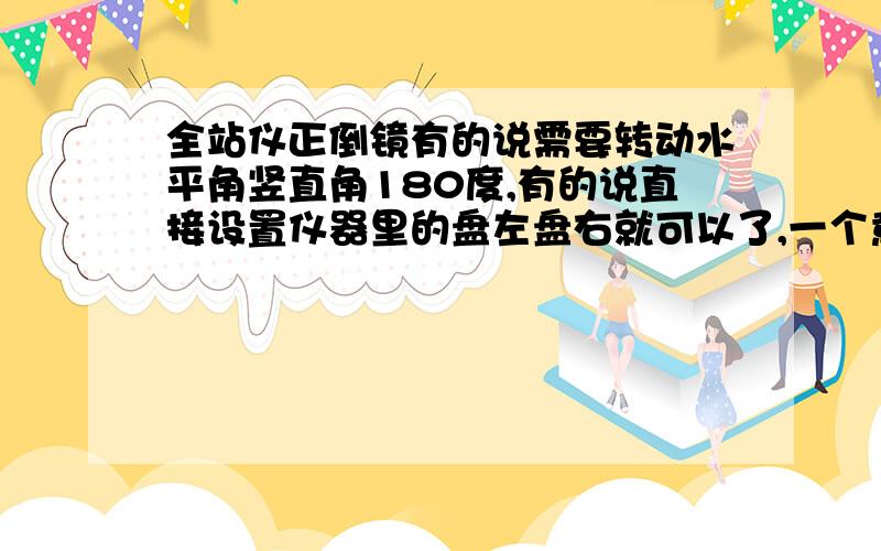 全站仪正倒镜有的说需要转动水平角竖直角180度,有的说直接设置仪器里的盘左盘右就可以了,一个意思吗?