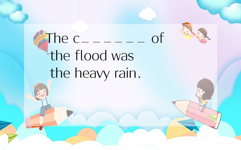 The c______ of the flood was the heavy rain.