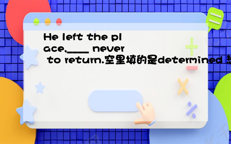 He left the place,____ never to return.空里填的是determined 想知道这里