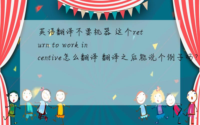 英语翻译不要机器 这个return to work incentive怎么翻译 翻译之后能说个例子吗?比如造句什么的.我