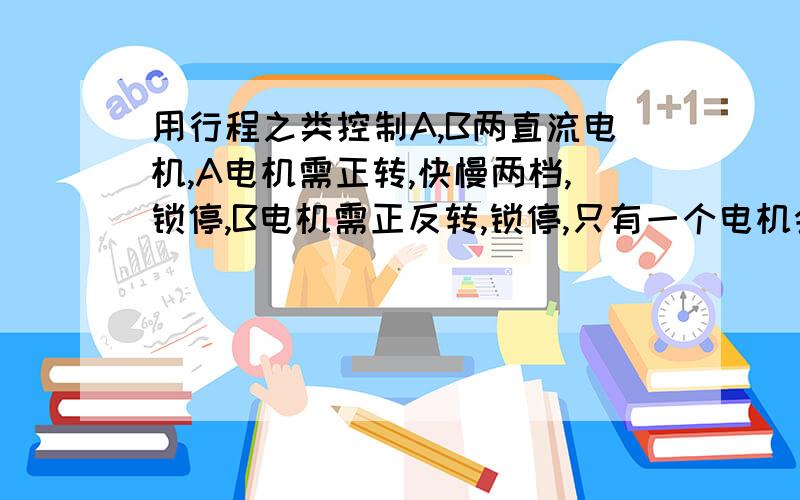 用行程之类控制A,B两直流电机,A电机需正转,快慢两档,锁停,B电机需正反转,锁停,只有一个电机会动.