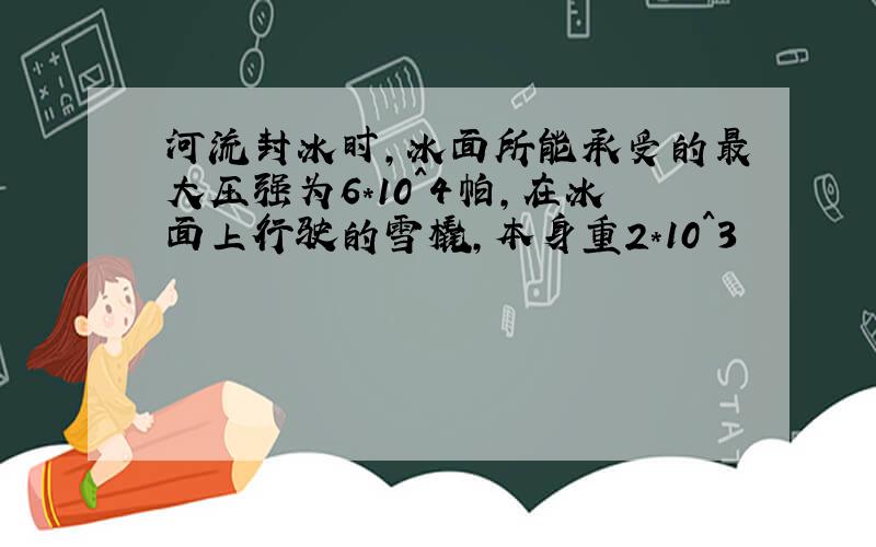 河流封冰时,冰面所能承受的最大压强为6*10^4帕,在冰面上行驶的雪橇,本身重2*10^3