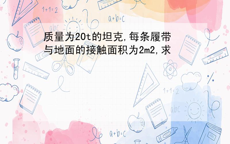 质量为20t的坦克,每条履带与地面的接触面积为2m2,求