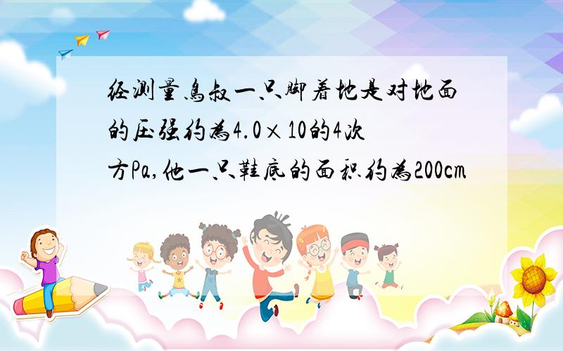 经测量鸟叔一只脚着地是对地面的压强约为4.0×10的4次方Pa,他一只鞋底的面积约为200cm²