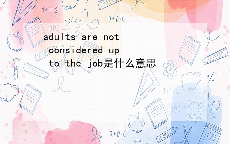 adults are not considered up to the job是什么意思