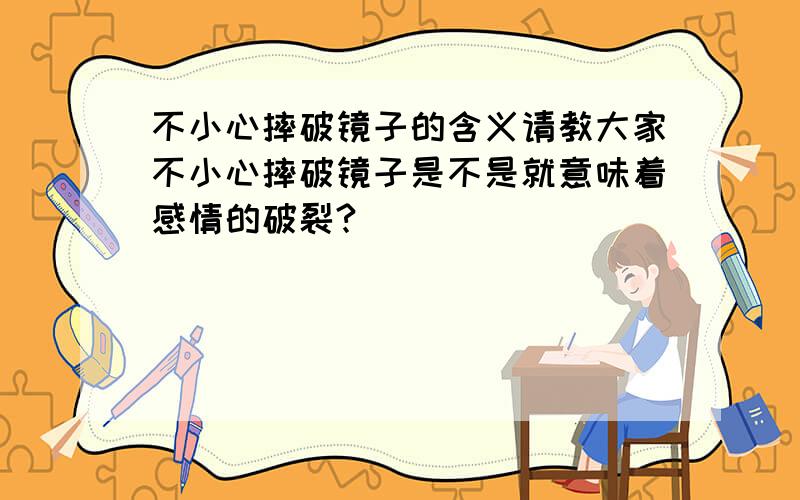 不小心摔破镜子的含义请教大家不小心摔破镜子是不是就意味着感情的破裂?