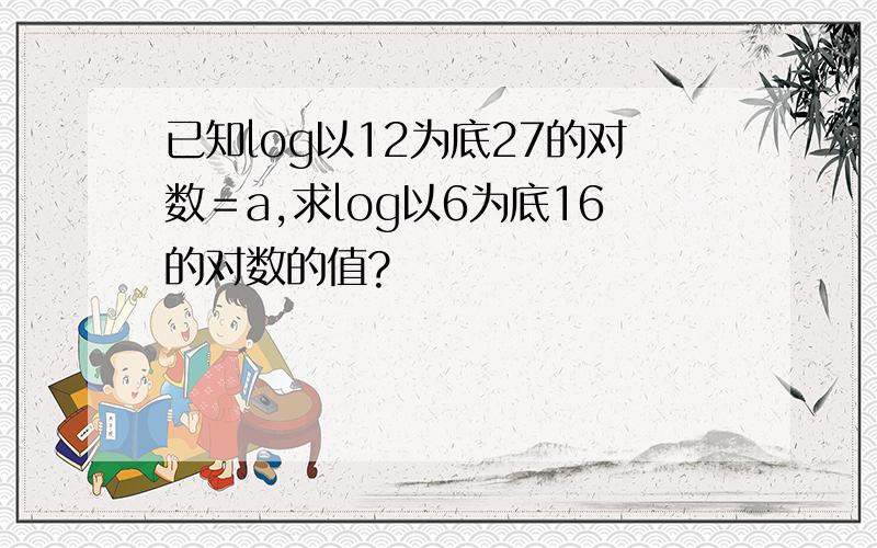 已知log以12为底27的对数＝a,求log以6为底16的对数的值?