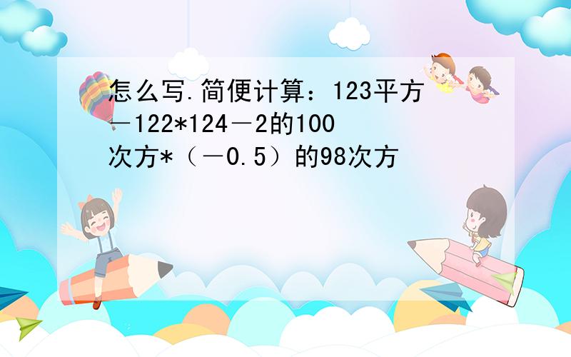 怎么写.简便计算：123平方－122*124－2的100次方*（－0.5）的98次方