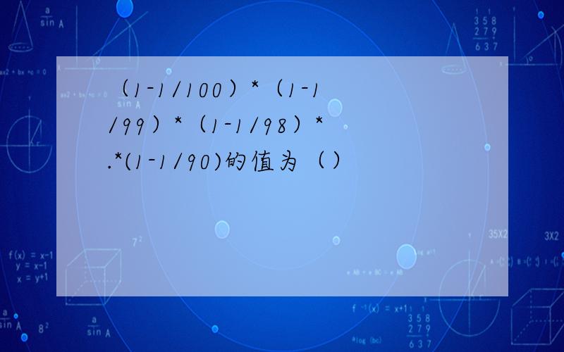 （1-1/100）*（1-1/99）*（1-1/98）*.*(1-1/90)的值为（）