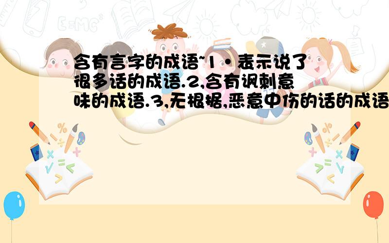 含有言字的成语~1·表示说了很多话的成语.2,含有讽刺意味的成语.3,无根据,恶意中伤的话的成语.4,毫无根据,诬蔑,诽